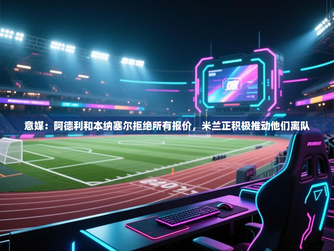 意媒:阿德利和本纳塞尔拒绝所有报价,米兰正积极推动他们离队 第2张