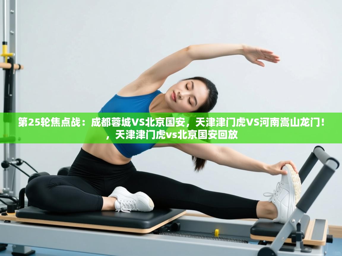 第25轮焦点战:成都蓉城VS北京国安,天津津门虎VS河南嵩山龙门!,天津津门虎vs北京国安回放 第1张
