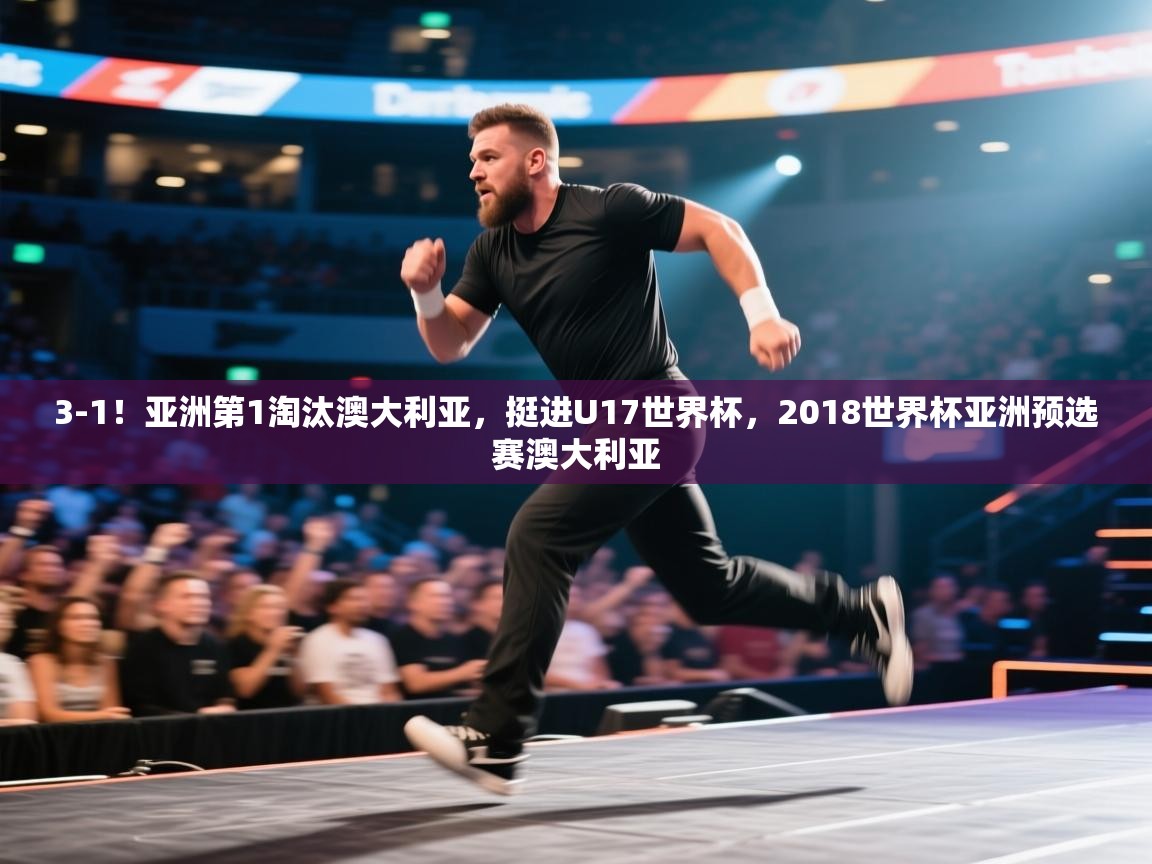 3-1!亚洲第1淘汰澳大利亚,挺进U17世界杯,2018世界杯亚洲预选赛澳大利亚 第1张