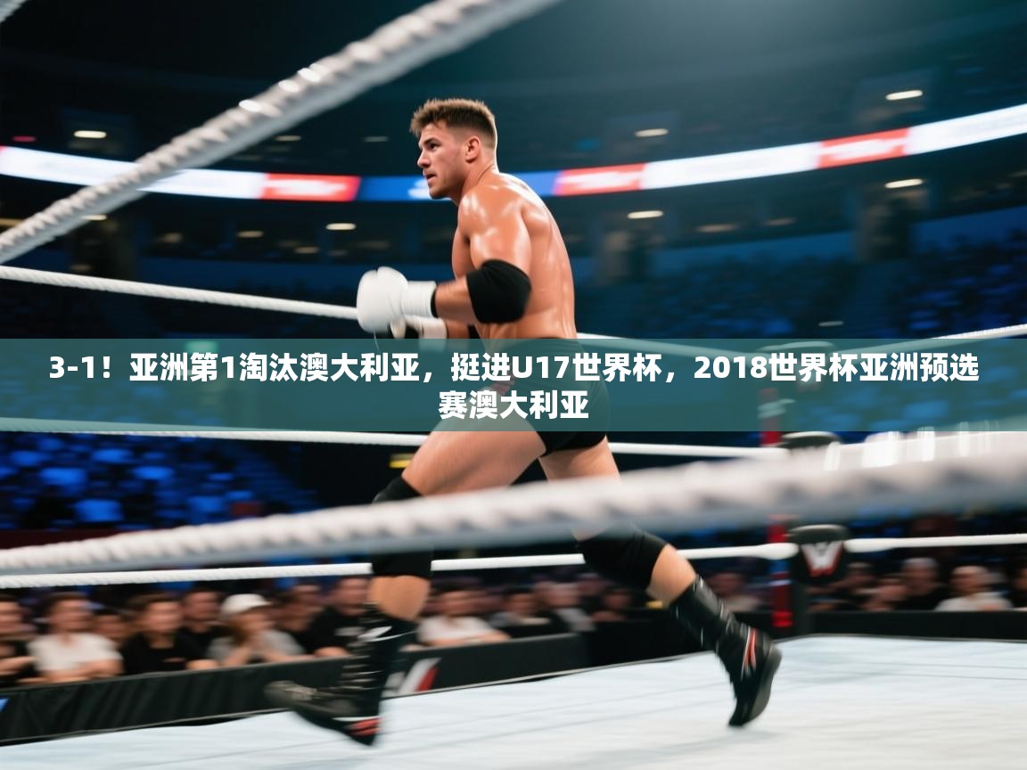 3-1!亚洲第1淘汰澳大利亚,挺进U17世界杯,2018世界杯亚洲预选赛澳大利亚 第2张