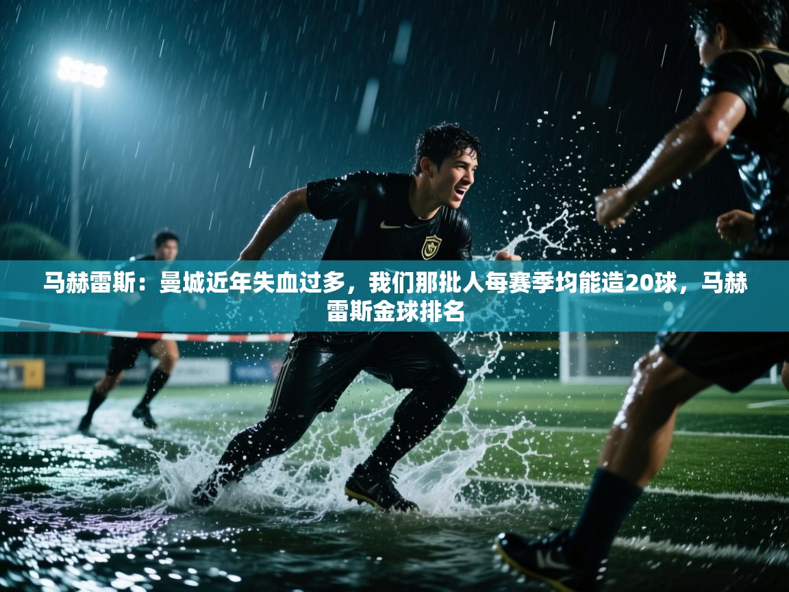 马赫雷斯:曼城近年失血过多,我们那批人每赛季均能造20球,马赫雷斯金球排名 第1张