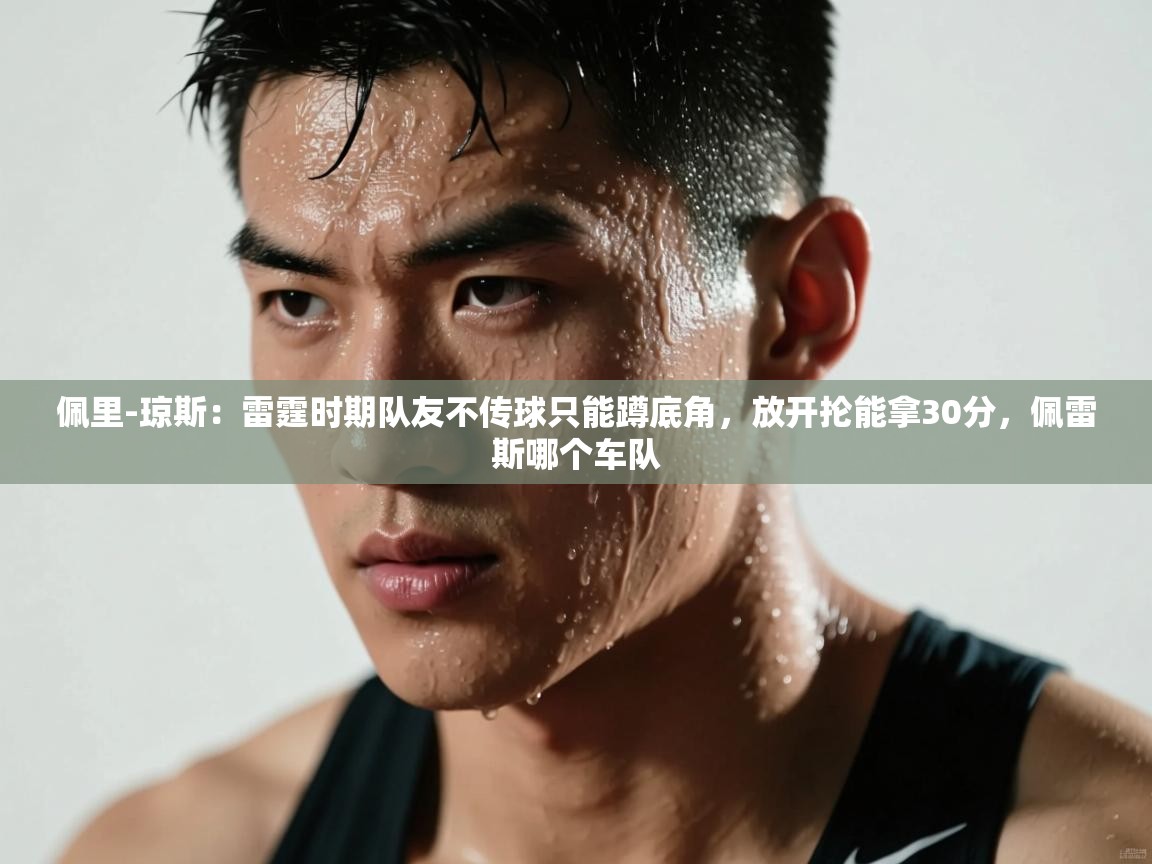 佩里-琼斯:雷霆时期队友不传球只能蹲底角,放开抡能拿30分,佩雷斯哪个车队 第1张