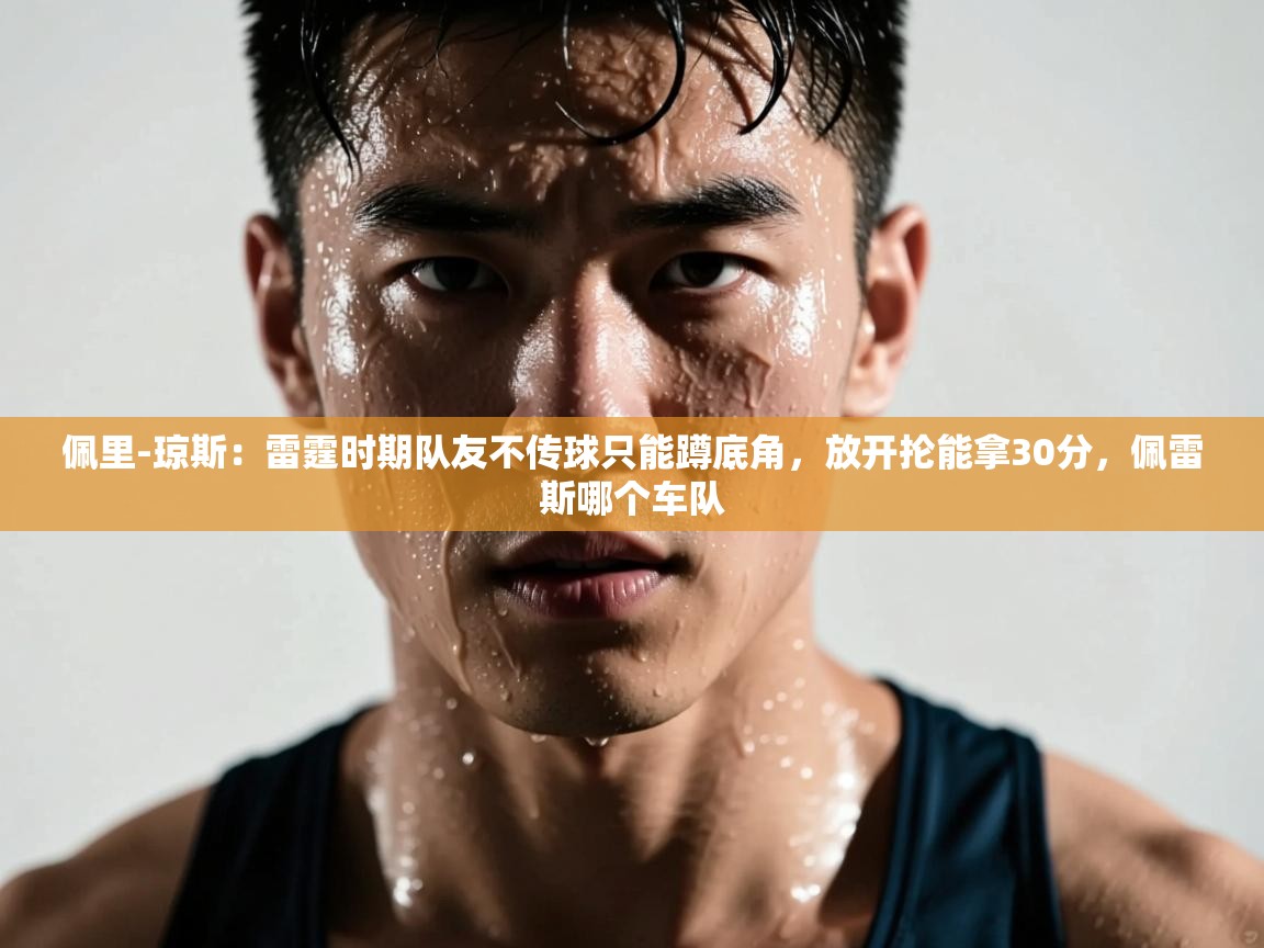 佩里-琼斯:雷霆时期队友不传球只能蹲底角,放开抡能拿30分,佩雷斯哪个车队 第2张