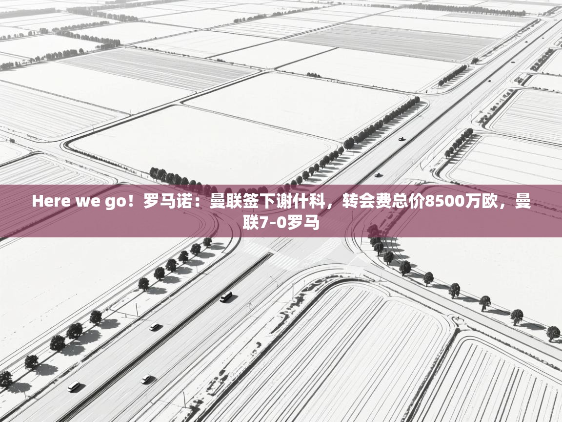 Here we go！罗马诺：曼联签下谢什科，转会费总价8500万欧，曼联7-0罗马