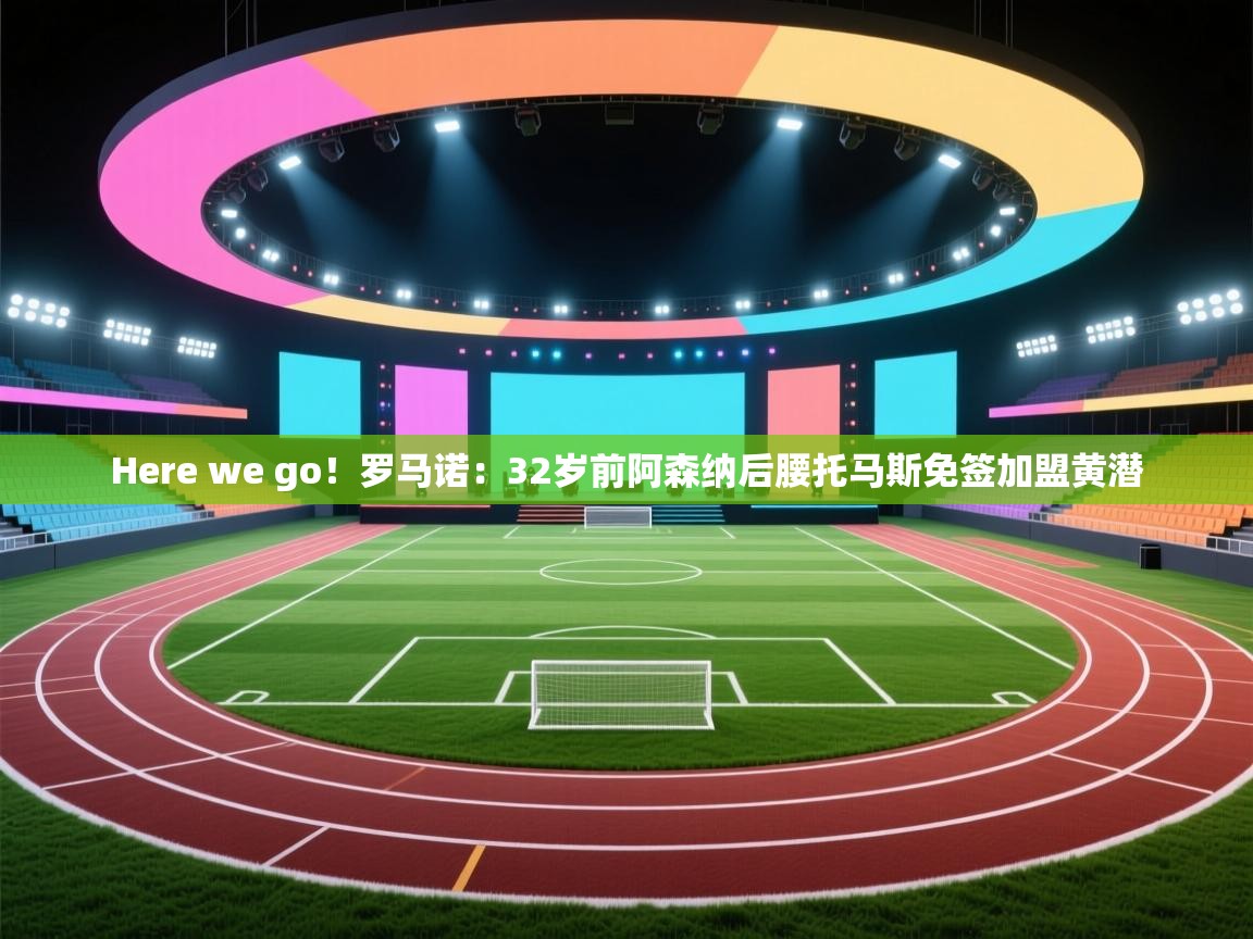 Here we go！罗马诺：32岁前阿森纳后腰托马斯免签加盟黄潜