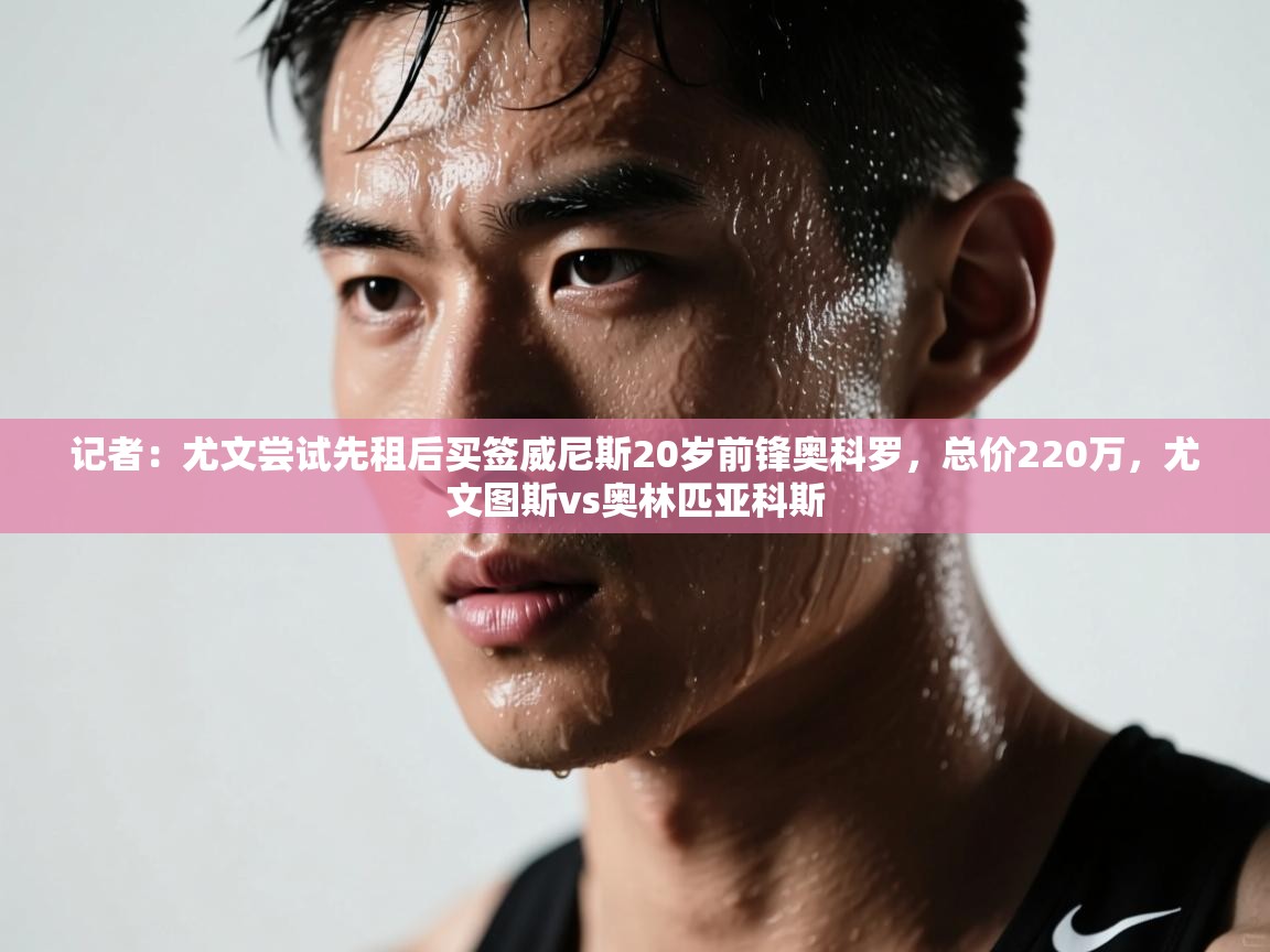 记者：尤文尝试先租后买签威尼斯20岁前锋奥科罗，总价220万，尤文图斯vs奥林匹亚科斯