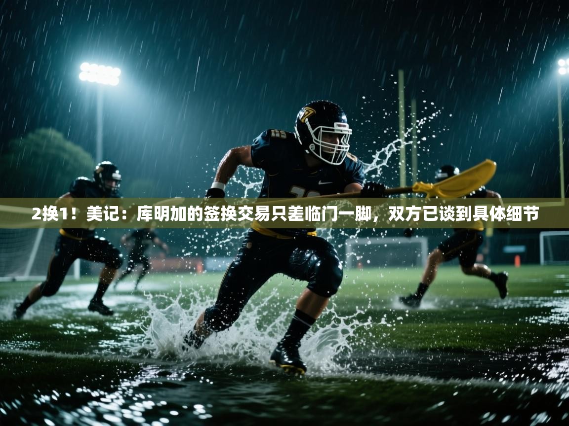2换1！美记：库明加的签换交易只差临门一脚，双方已谈到具体细节