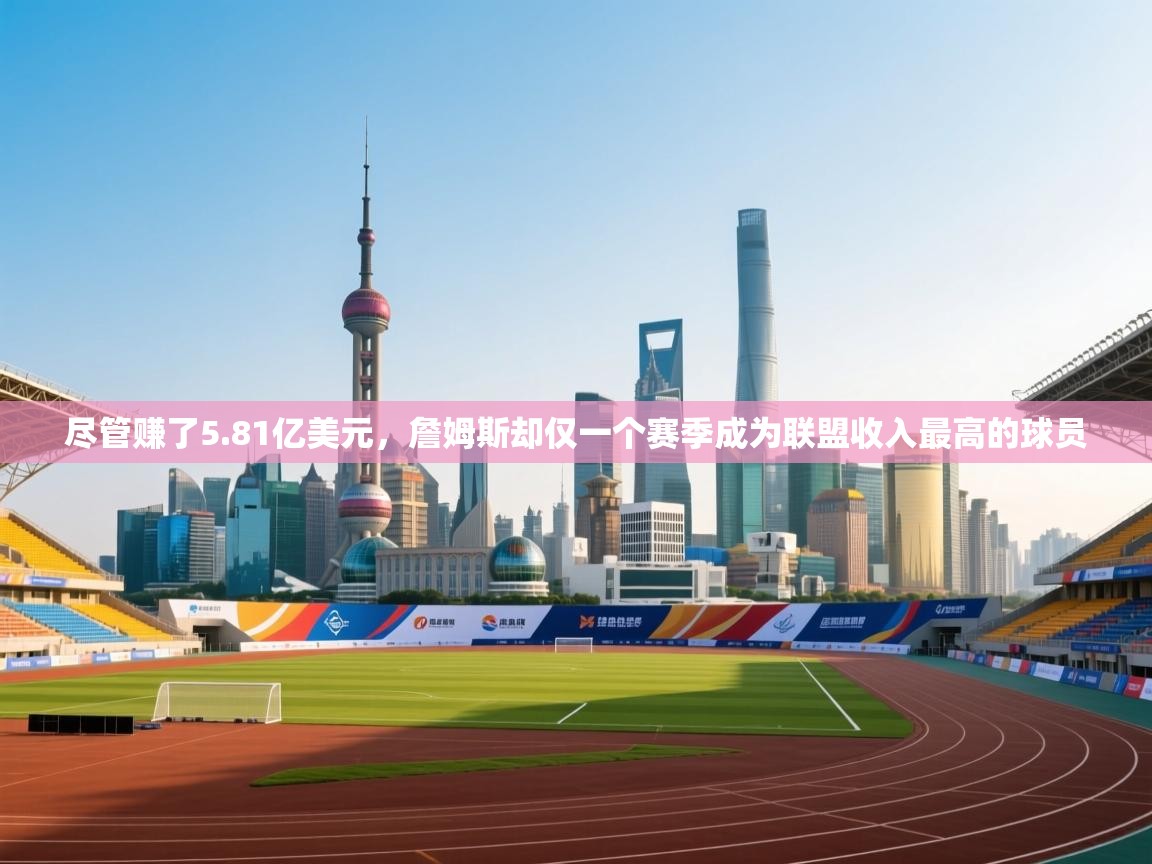 尽管赚了5.81亿美元，詹姆斯却仅一个赛季成为联盟收入最高的球员  第2张