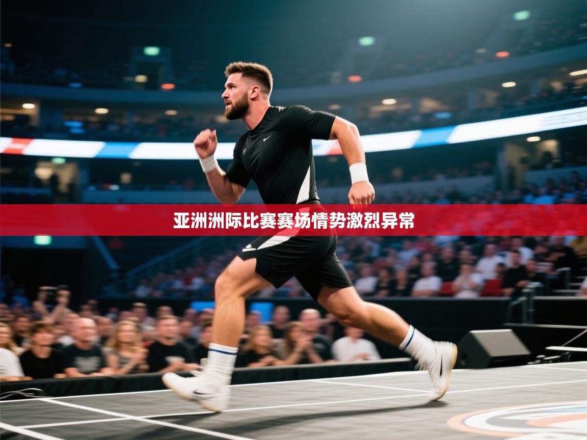 亚洲洲际比赛赛场情势激烈异常