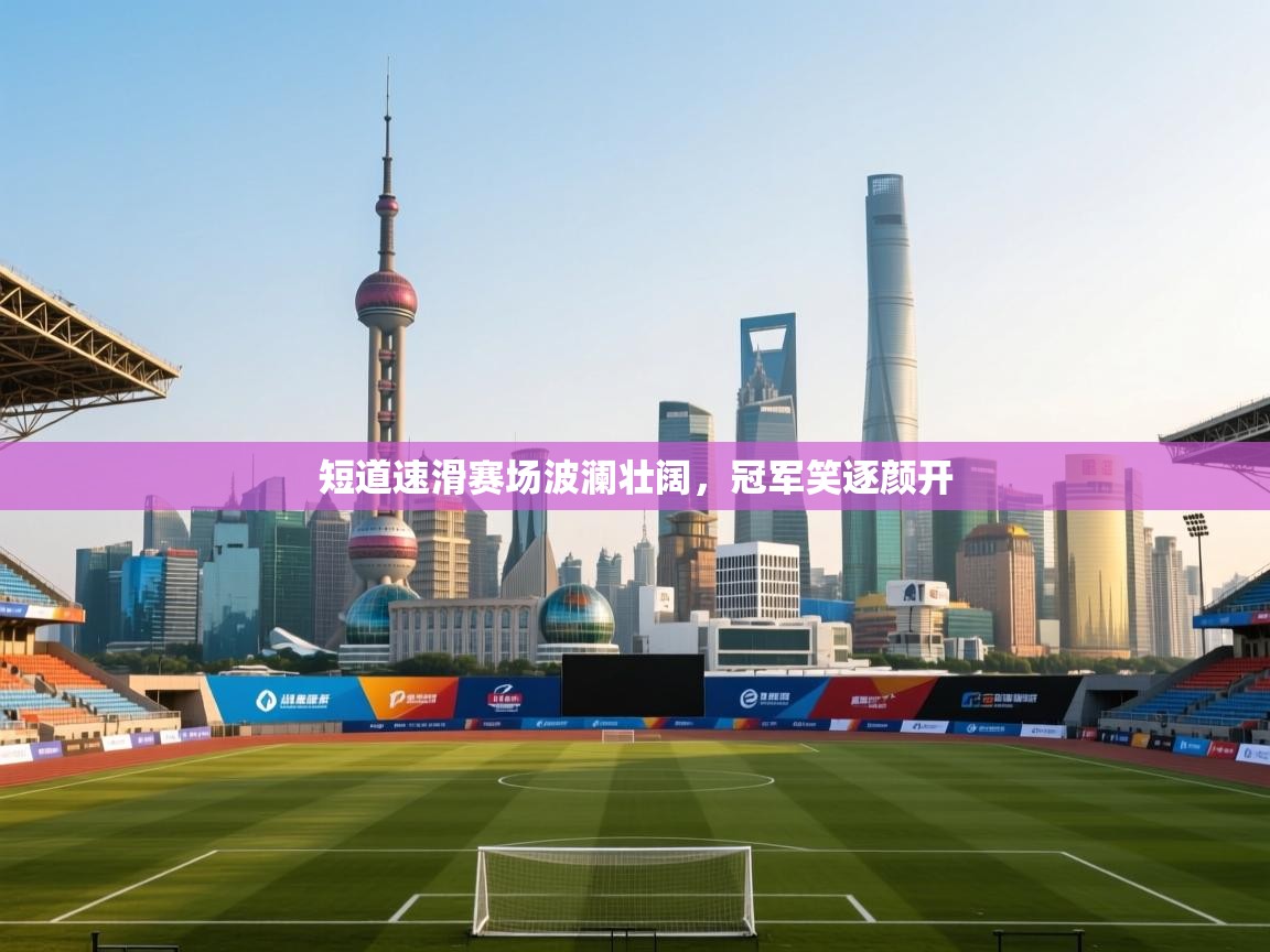 短道速滑赛场波澜壮阔，冠军笑逐颜开