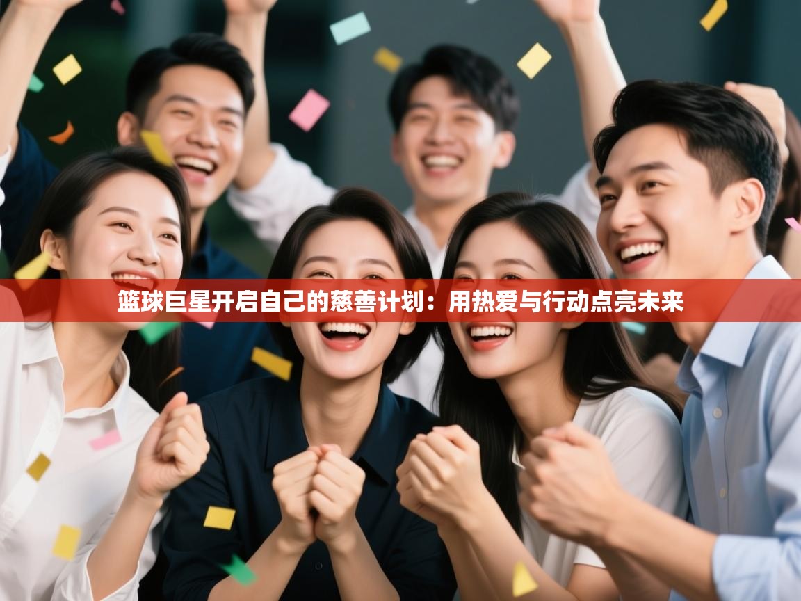 篮球巨星开启自己的慈善计划：用热爱与行动点亮未来  第2张