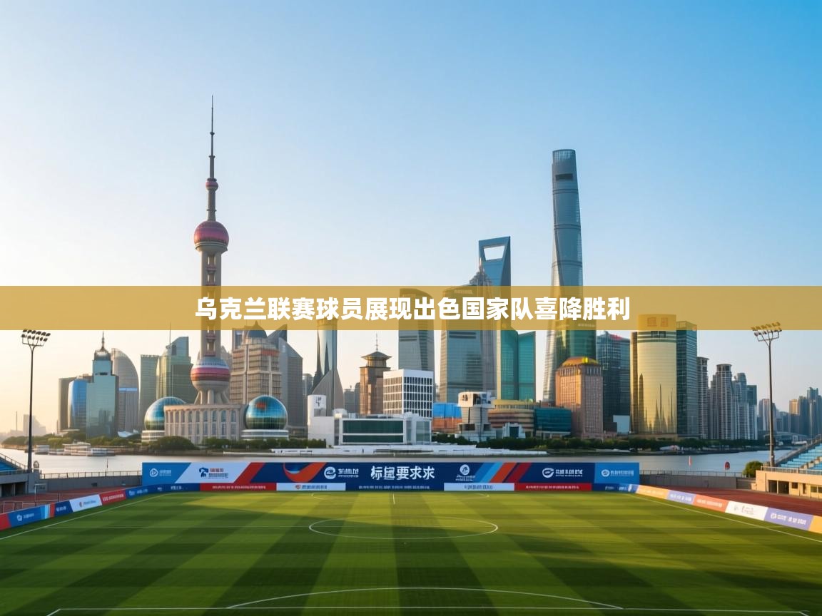 乌克兰联赛球员展现出色国家队喜降胜利  第2张